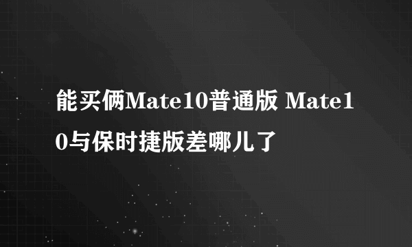 能买俩Mate10普通版 Mate10与保时捷版差哪儿了