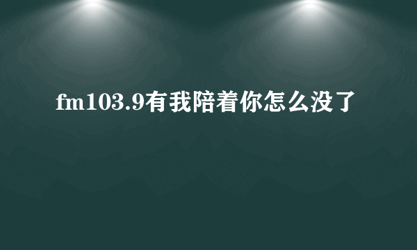 fm103.9有我陪着你怎么没了