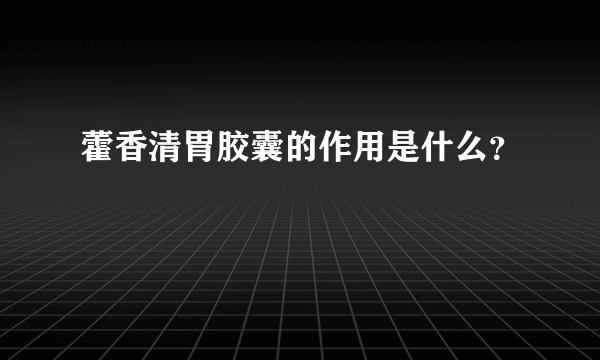 藿香清胃胶囊的作用是什么？