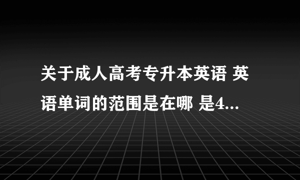 关于成人高考专升本英语 英语单词的范围是在哪 是4级还是高中难度的？