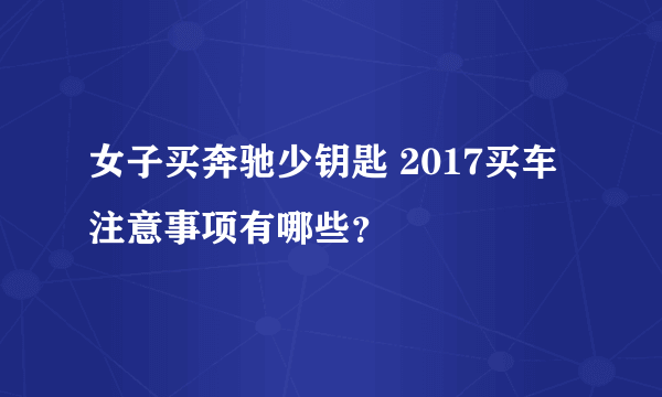 女子买奔驰少钥匙 2017买车注意事项有哪些？