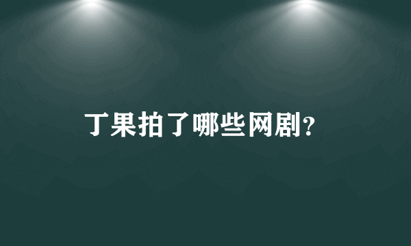 丁果拍了哪些网剧？