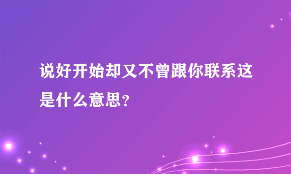 说好开始却又不曾跟你联系这是什么意思？