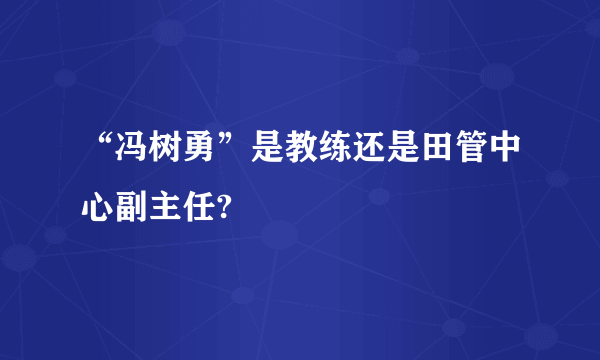 “冯树勇”是教练还是田管中心副主任?