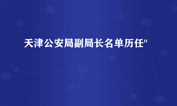 天津公安局副局长名单历任