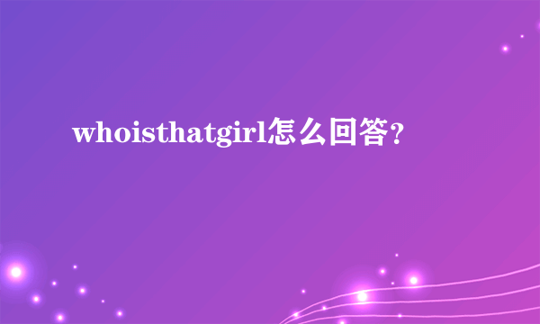 whoisthatgirl怎么回答？