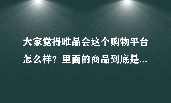 大家觉得唯品会这个购物平台怎么样？里面的商品到底是不是真(正品)的？