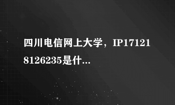 四川电信网上大学，IP171218126235是什么地方谢谢