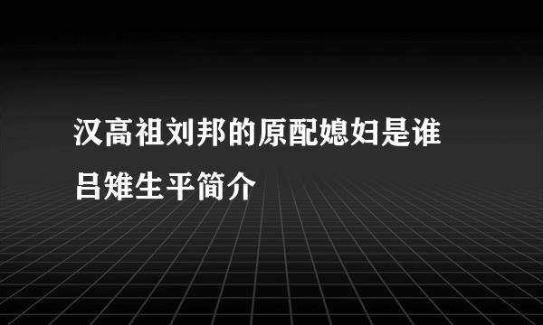 汉高祖刘邦的原配媳妇是谁 吕雉生平简介