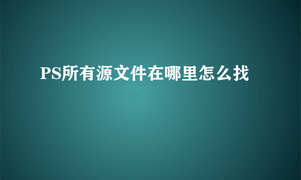 PS所有源文件在哪里怎么找