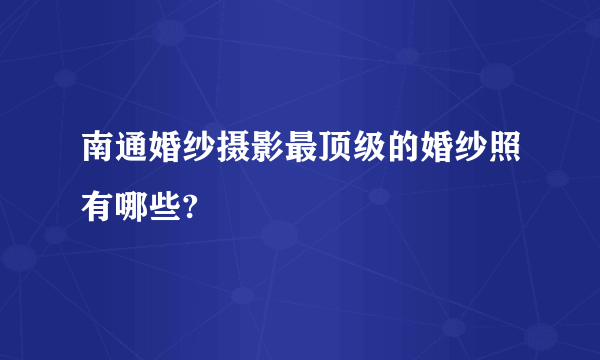 南通婚纱摄影最顶级的婚纱照有哪些?