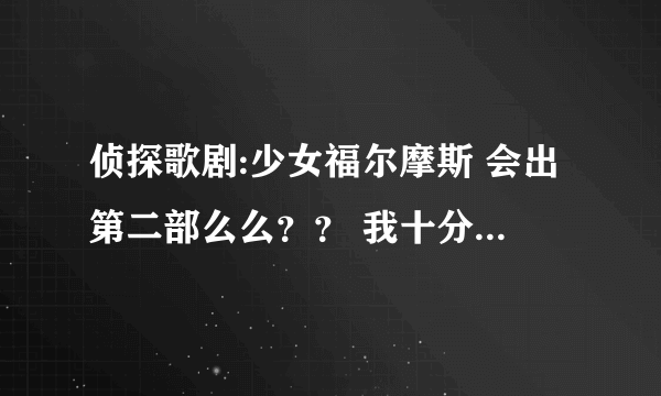 侦探歌剧:少女福尔摩斯 会出第二部么么？？ 我十分喜欢看的说.. 我是在网上看的.. 他只有12集...