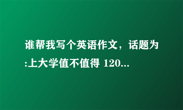 谁帮我写个英语作文，话题为:上大学值不值得 120字左右 万分感谢