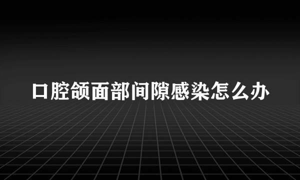 口腔颌面部间隙感染怎么办