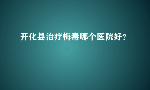 开化县治疗梅毒哪个医院好？