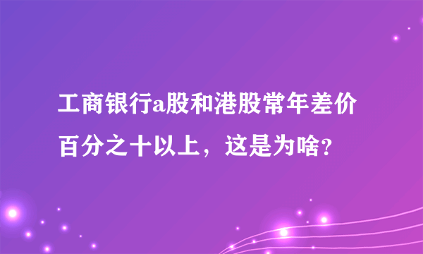 工商银行a股和港股常年差价百分之十以上，这是为啥？