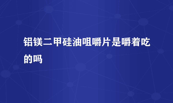 铝镁二甲硅油咀嚼片是嚼着吃的吗