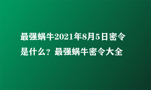 最强蜗牛2021年8月5日密令是什么？最强蜗牛密令大全