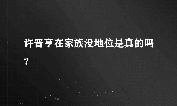 许晋亨在家族没地位是真的吗？