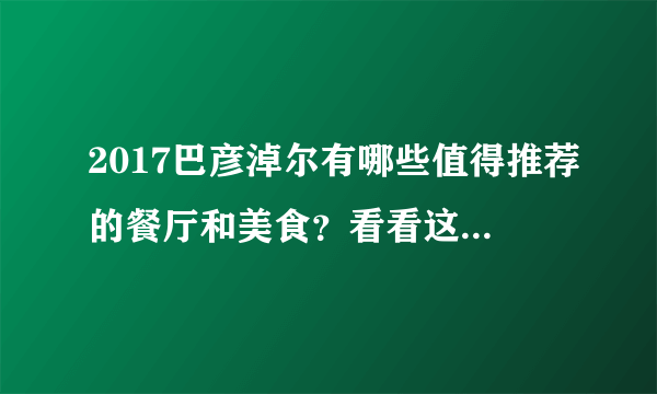 2017巴彦淖尔有哪些值得推荐的餐厅和美食？看看这篇就够了！