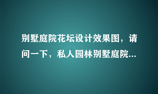 别墅庭院花坛设计效果图，请问一下，私人园林别墅庭院怎么设计好呢？