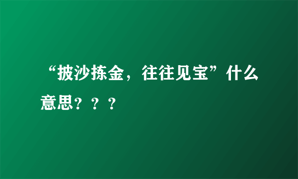 “披沙拣金，往往见宝”什么意思？？？