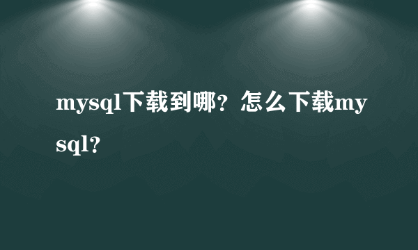 mysql下载到哪？怎么下载mysql？