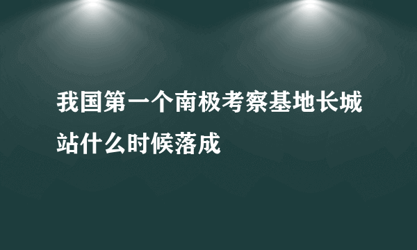 我国第一个南极考察基地长城站什么时候落成