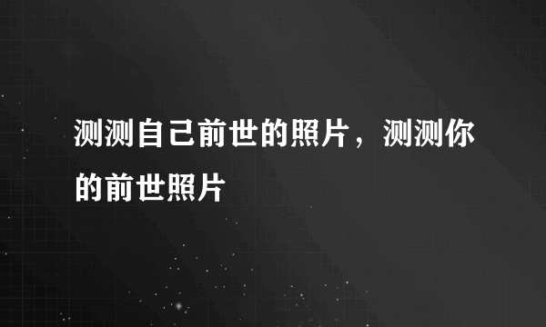 测测自己前世的照片，测测你的前世照片