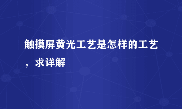 触摸屏黄光工艺是怎样的工艺，求详解