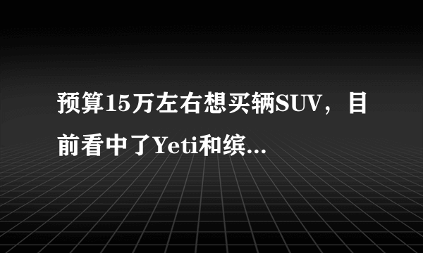 预算15万左右想买辆SUV，目前看中了Yeti和缤智，纠结选哪个？求大神指点