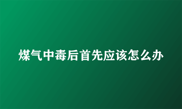 煤气中毒后首先应该怎么办