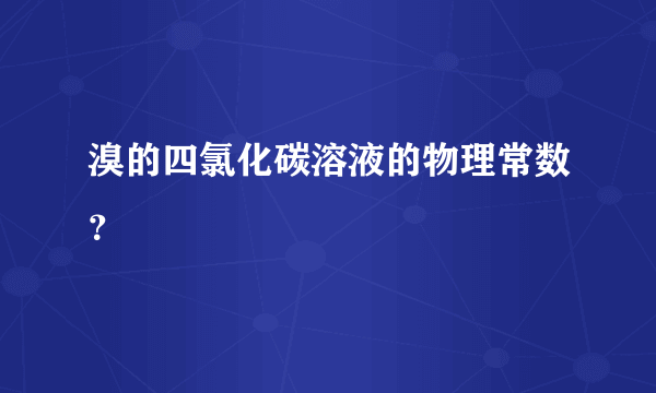 溴的四氯化碳溶液的物理常数？