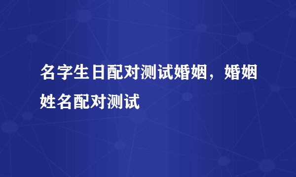 名字生日配对测试婚姻，婚姻姓名配对测试