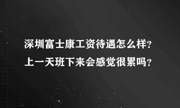 深圳富士康工资待遇怎么样？上一天班下来会感觉很累吗？