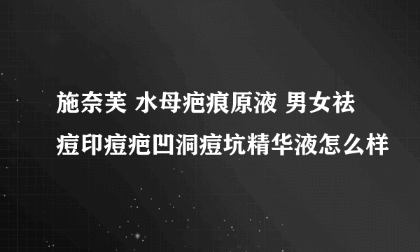 施奈芙 水母疤痕原液 男女祛痘印痘疤凹洞痘坑精华液怎么样