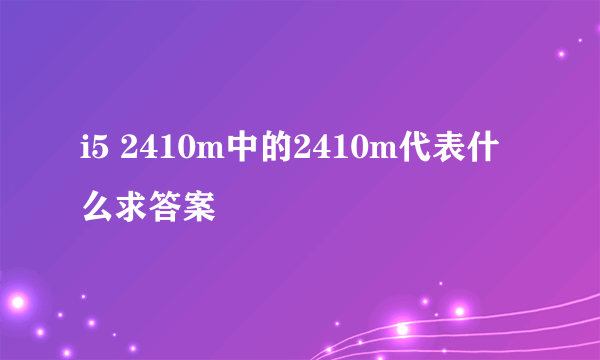 i5 2410m中的2410m代表什么求答案