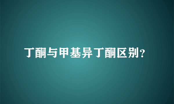 丁酮与甲基异丁酮区别？