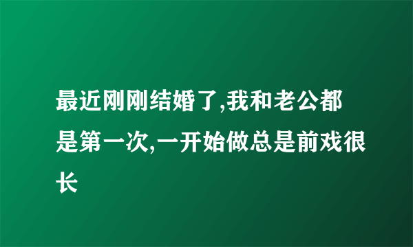 最近刚刚结婚了,我和老公都是第一次,一开始做总是前戏很长