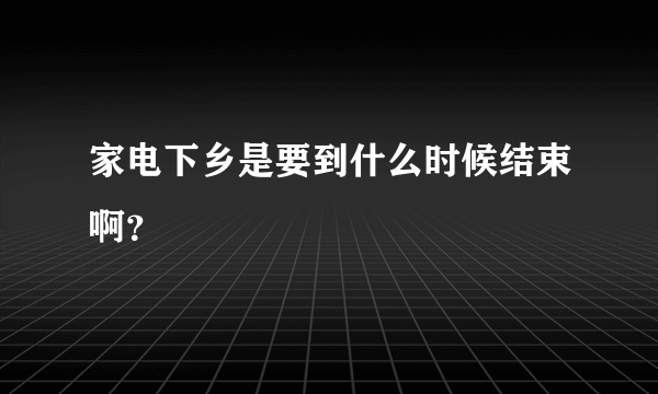 家电下乡是要到什么时候结束啊？