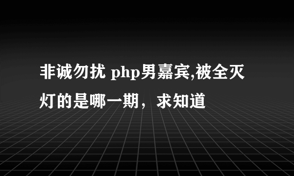 非诚勿扰 php男嘉宾,被全灭灯的是哪一期，求知道