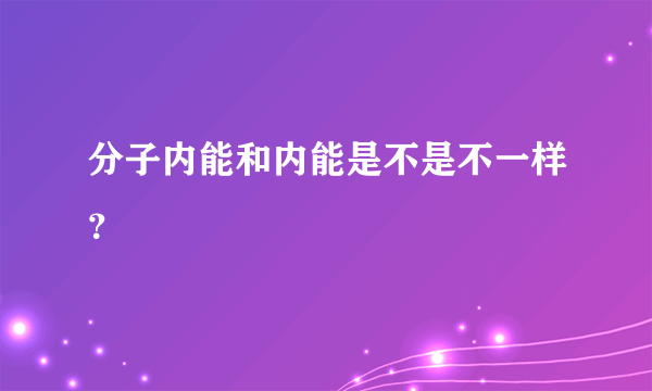 分子内能和内能是不是不一样？