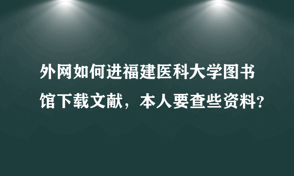 外网如何进福建医科大学图书馆下载文献，本人要查些资料？