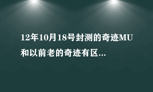 12年10月18号封测的奇迹MU和以前老的奇迹有区别吗?同一个游戏？