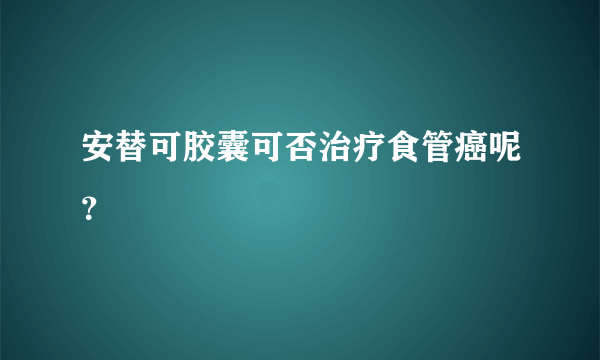 安替可胶囊可否治疗食管癌呢？