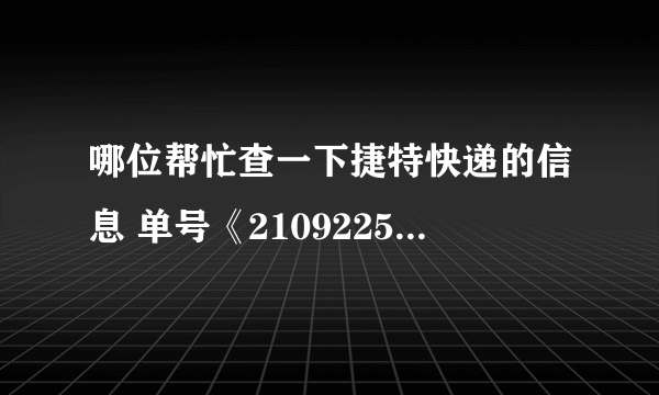 哪位帮忙查一下捷特快递的信息 单号《210922530》 急急！！！谢谢了～～