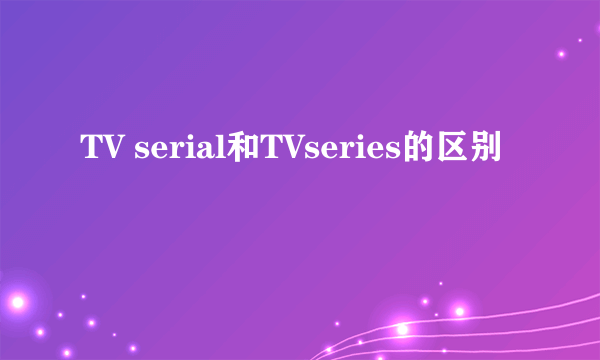 TV serial和TVseries的区别