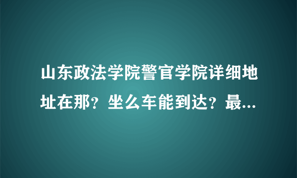 山东政法学院警官学院详细地址在那？坐么车能到达？最好到门口？