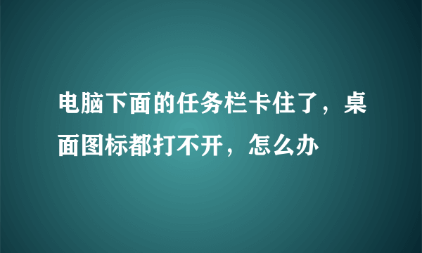 电脑下面的任务栏卡住了，桌面图标都打不开，怎么办