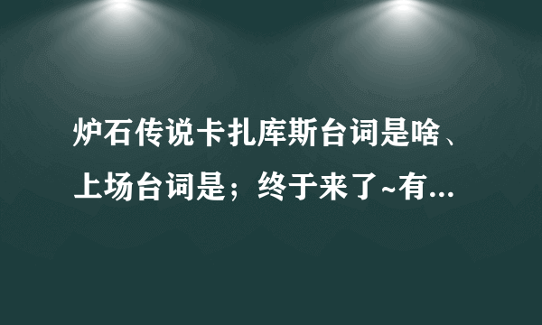 炉石传说卡扎库斯台词是啥、上场台词是；终于来了~有潜力的家伙吗？